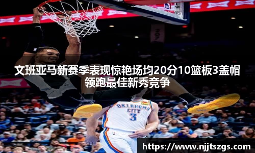 文班亚马新赛季表现惊艳场均20分10篮板3盖帽领跑最佳新秀竞争