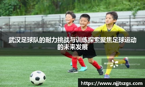 武汉足球队的耐力挑战与训练探索聚焦足球运动的未来发展