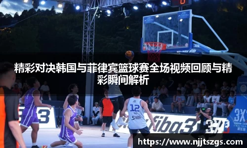 精彩对决韩国与菲律宾篮球赛全场视频回顾与精彩瞬间解析