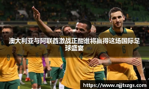 澳大利亚与阿联酋激战正酣谁将赢得这场国际足球盛宴